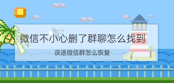 微信不小心删了群聊怎么找到 误退微信群怎么恢复？